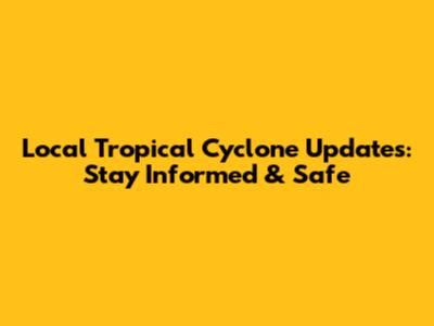 Local Tropical Cyclone Updates: Stay Informed & Safe