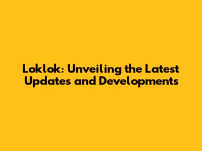 Loklok: Unveiling the Latest Updates and Developments