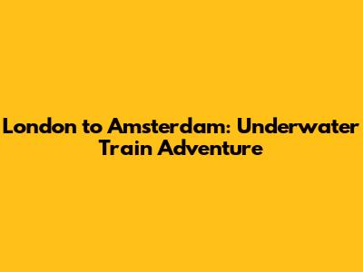 London to Amsterdam: Underwater Train Adventure