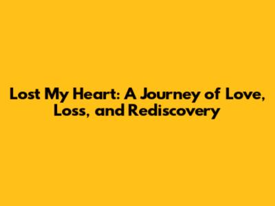 Lost My Heart: A Journey of Love, Loss, and Rediscovery