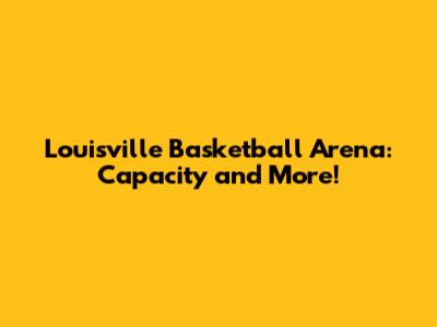 Louisville Basketball Arena: Capacity and More!