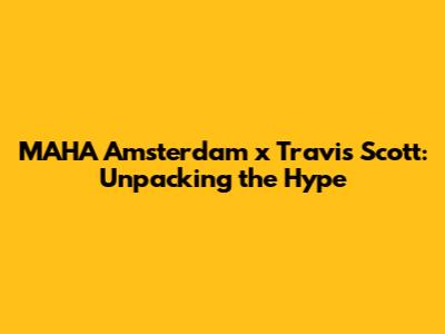 MAHA Amsterdam x Travis Scott: Unpacking the Hype
