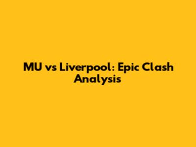 MU vs Liverpool: Epic Clash Analysis
