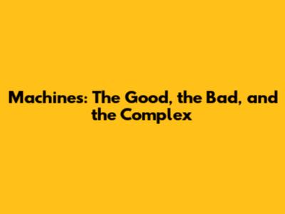 Machines: The Good, the Bad, and the Complex