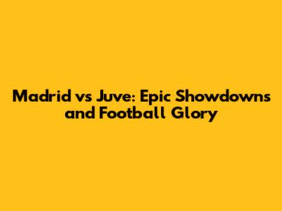 Madrid vs Juve: Epic Showdowns and Football Glory