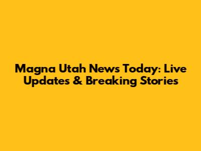 Magna Utah News Today: Live Updates & Breaking Stories