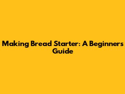Making Bread Starter: A Beginner's Guide