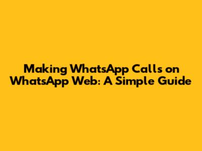 Making WhatsApp Calls on WhatsApp Web: A Simple Guide