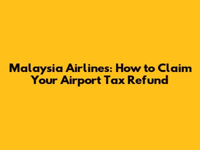 Malaysia Airlines: How to Claim Your Airport Tax Refund