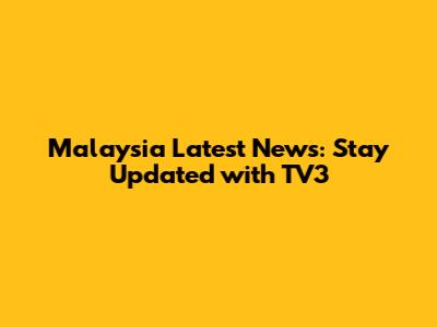 Malaysia Latest News: Stay Updated with TV3