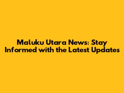 Maluku Utara News: Stay Informed with the Latest Updates