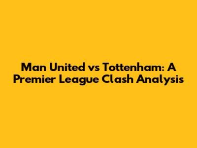 Man United vs Tottenham: A Premier League Clash Analysis