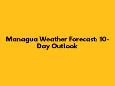 Managua Weather Forecast: 10-Day Outlook