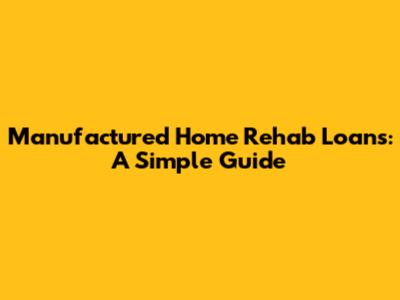 Manufactured Home Rehab Loans: A Simple Guide