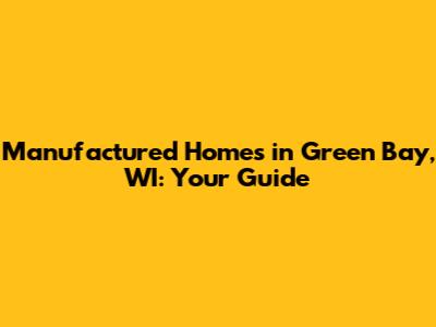 Manufactured Homes in Green Bay, WI: Your Guide