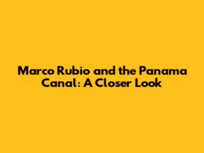 Marco Rubio and the Panama Canal: A Closer Look