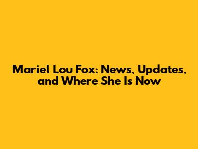 Mariel Lou Fox: News, Updates, and Where She Is Now