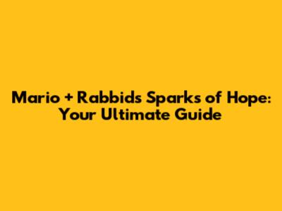 Mario + Rabbids Sparks of Hope: Your Ultimate Guide