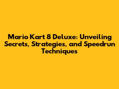 Mario Kart 8 Deluxe: Unveiling Secrets, Strategies, and Speedrun Techniques