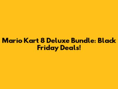 Mario Kart 8 Deluxe Bundle: Black Friday Deals!