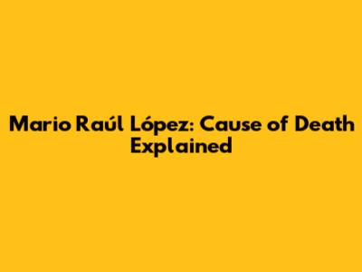 Mario Raúl López: Cause of Death Explained