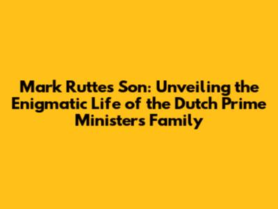 Mark Rutte's Son: Unveiling the Enigmatic Life of the Dutch Prime Minister's Family