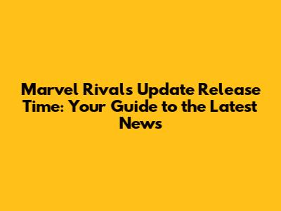 Marvel Rivals Update Release Time: Your Guide to the Latest News