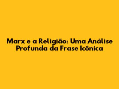 Marx e a Religião: Uma Análise Profunda da Frase Icônica