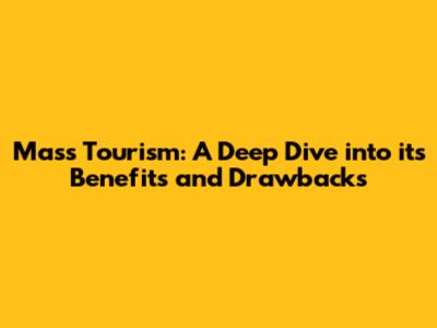 Mass Tourism: A Deep Dive into its Benefits and Drawbacks