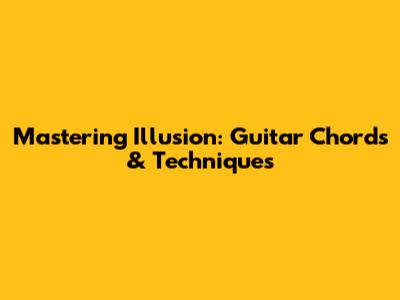 Mastering Illusion: Guitar Chords & Techniques