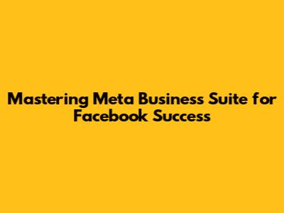 Mastering Meta Business Suite for Facebook Success