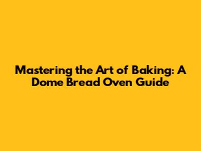 Mastering the Art of Baking: A Dome Bread Oven Guide