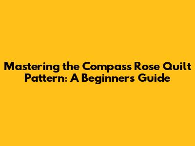 Mastering the Compass Rose Quilt Pattern: A Beginner's Guide