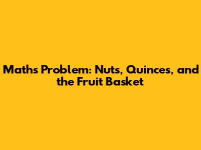 Maths Problem: Nuts, Quinces, and the Fruit Basket