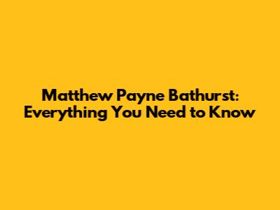 Matthew Payne Bathurst: Everything You Need to Know