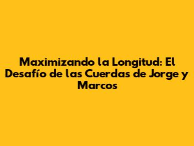 Maximizando la Longitud: El Desafío de las Cuerdas de Jorge y Marcos