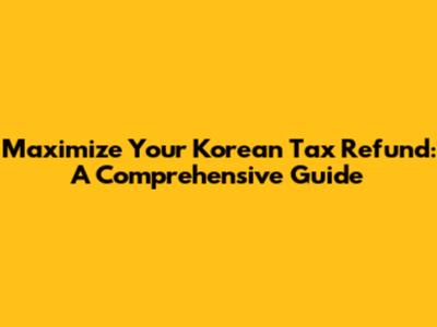 Maximize Your Korean Tax Refund: A Comprehensive Guide