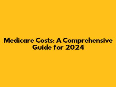 Medicare Costs: A Comprehensive Guide for 2024