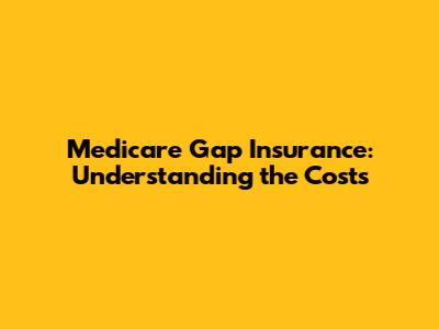 Medicare Gap Insurance: Understanding the Costs