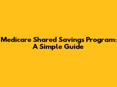 Medicare Shared Savings Program: A Simple Guide