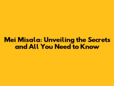 Mei Misala: Unveiling the Secrets and All You Need to Know
