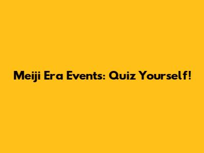 Meiji Era Events: Quiz Yourself!