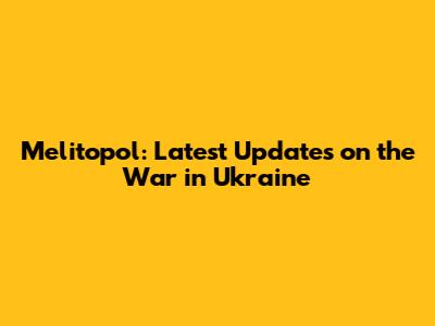 Melitopol: Latest Updates on the War in Ukraine