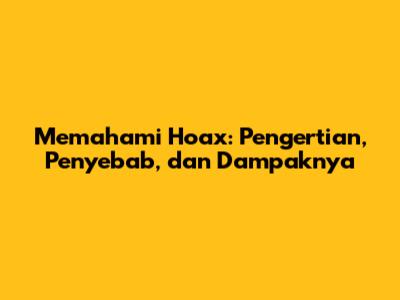 Memahami Hoax: Pengertian, Penyebab, dan Dampaknya