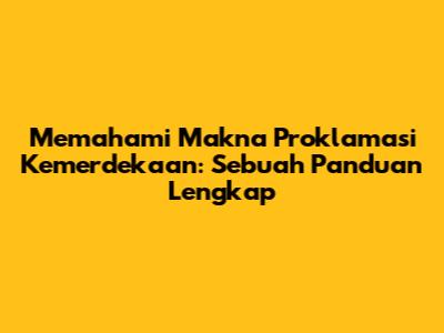 Memahami Makna Proklamasi Kemerdekaan: Sebuah Panduan Lengkap