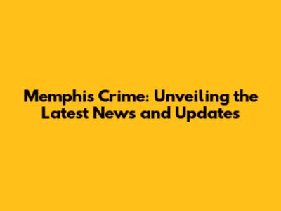 Memphis Crime: Unveiling the Latest News and Updates
