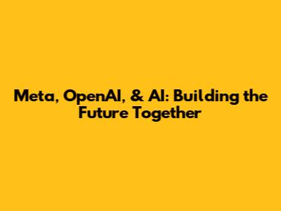 Meta, OpenAI, & AI: Building the Future Together