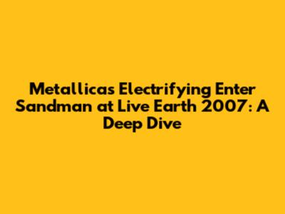 Metallica's Electrifying 'Enter Sandman' at Live Earth 2007: A Deep Dive