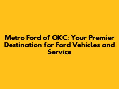 Metro Ford of OKC: Your Premier Destination for Ford Vehicles and Service