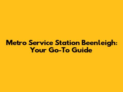 Metro Service Station Beenleigh: Your Go-To Guide